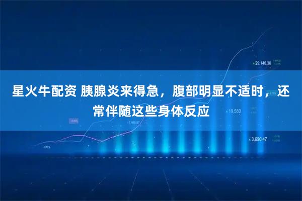 星火牛配资 胰腺炎来得急，腹部明显不适时，还常伴随这些身体反应