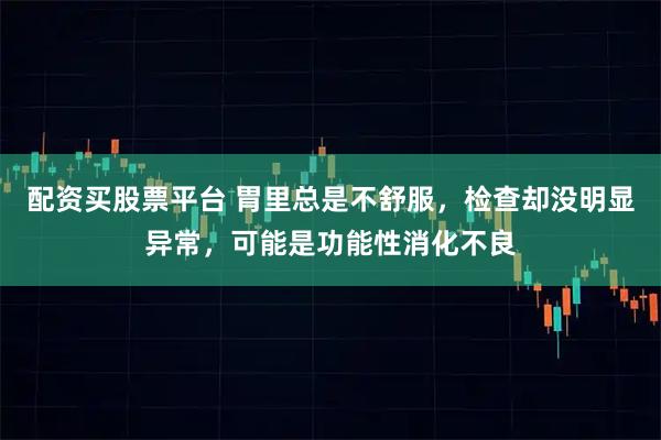 配资买股票平台 胃里总是不舒服，检查却没明显异常，可能是功能性消化不良