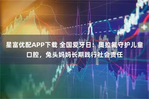 星富优配APP下载 全国爱牙日：奥拉氟守护儿童口腔，兔头妈妈长期践行社会责任