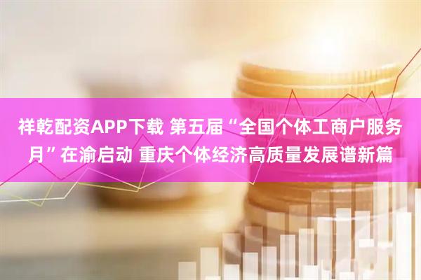 祥乾配资APP下载 第五届“全国个体工商户服务月”在渝启动 重庆个体经济高质量发展谱新篇